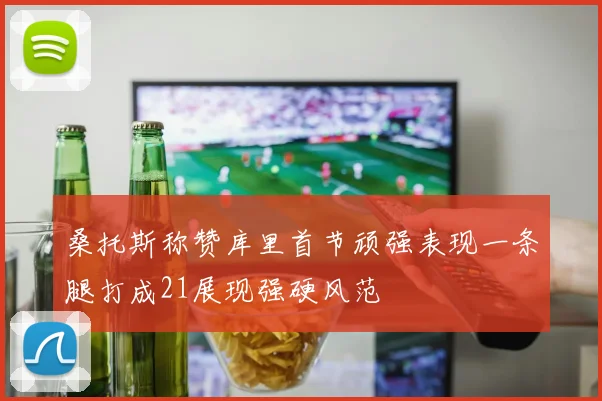 桑托斯称赞库里首节顽强表现一条腿打成21展现强硬风范