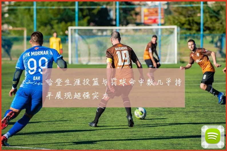 哈登生涯投篮与罚球命中数几乎持平展现超强实力