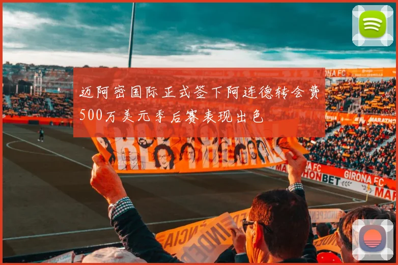 迈阿密国际正式签下阿连德转会费500万美元季后赛表现出色