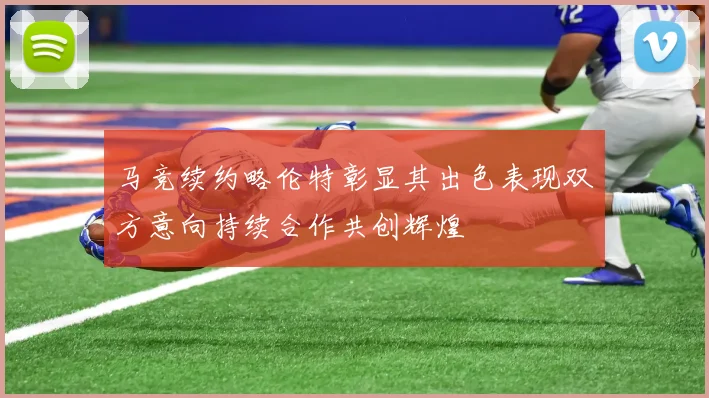 马竞续约略伦特彰显其出色表现双方意向持续合作共创辉煌