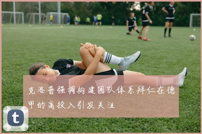 克洛普强调构建团队体系拜仁在德甲的高投入引发关注