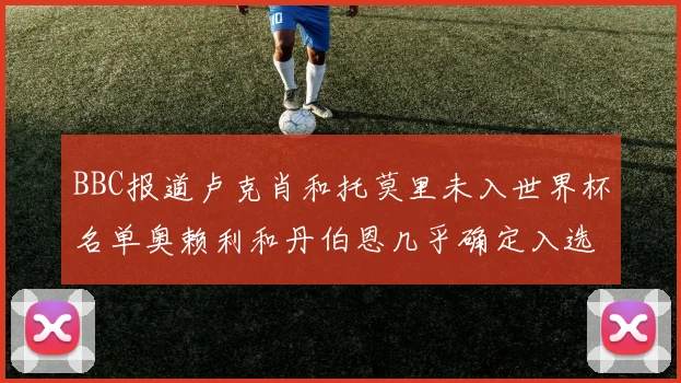 BBC报道卢克肖和托莫里未入世界杯名单奥赖利和丹伯恩几乎确定入选