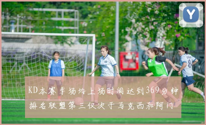 KD本赛季场均上场时间达到369分钟排名联盟第三仅次于马克西和阿门