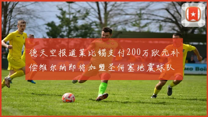 德天空报道莱比锡支付200万欧元补偿维尔纳即将加盟圣何塞地震球队