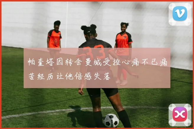 帕奎塔因转会曼城受挫心痛不已痛苦经历让他倍感失落