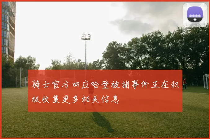 骑士官方回应哈登被捕事件正在积极收集更多相关信息