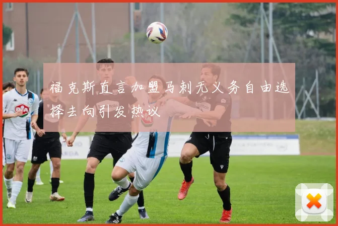 福克斯直言加盟马刺无义务自由选择去向引发热议