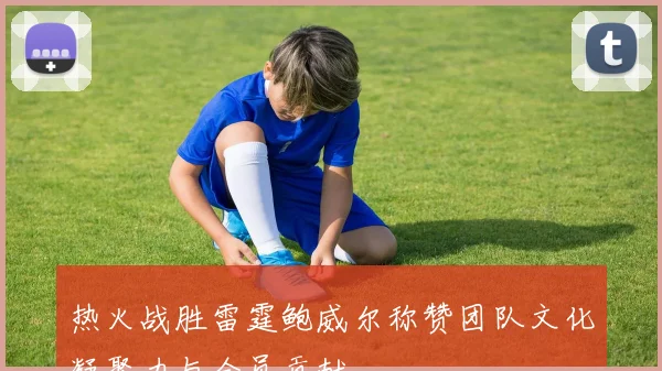 热火战胜雷霆鲍威尔称赞团队文化凝聚力与全员贡献