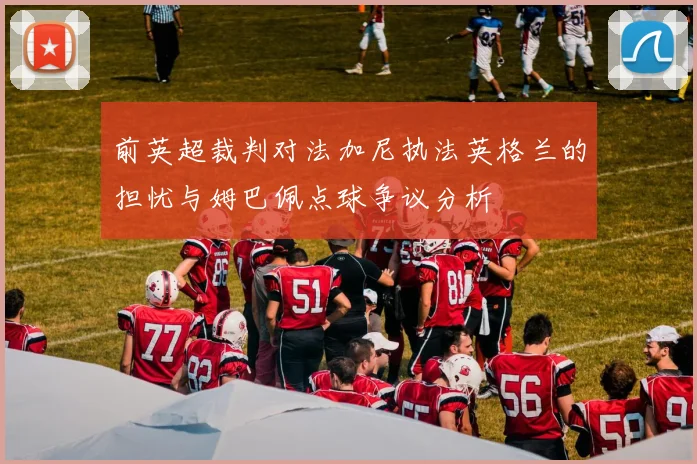 前英超裁判对法加尼执法英格兰的担忧与姆巴佩点球争议分析