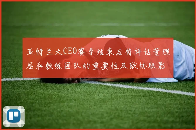 亚特兰大CEO赛季结束后将评估管理层和教练团队的重要性及欧协联影响
