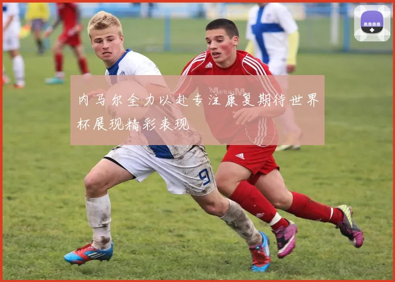 内马尔全力以赴专注康复期待世界杯展现精彩表现