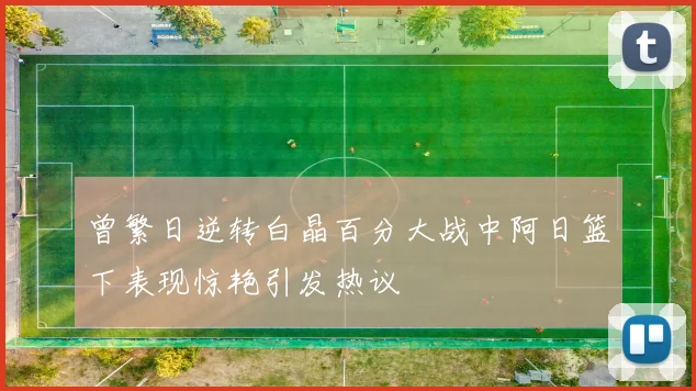 曾繁日逆转白晶百分大战中阿日篮下表现惊艳引发热议