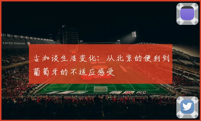 古加谈生活变化：从北京的便利到葡萄牙的不适应感受