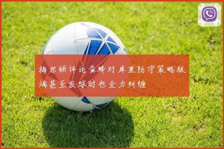 梅尔顿评论黄蜂对库里防守策略极端甚至发球时也全力纠缠