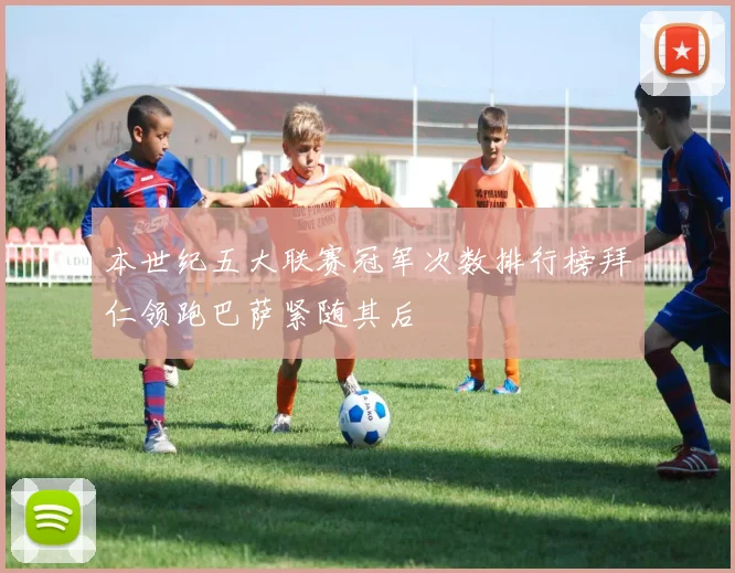 本世纪五大联赛冠军次数排行榜拜仁领跑巴萨紧随其后