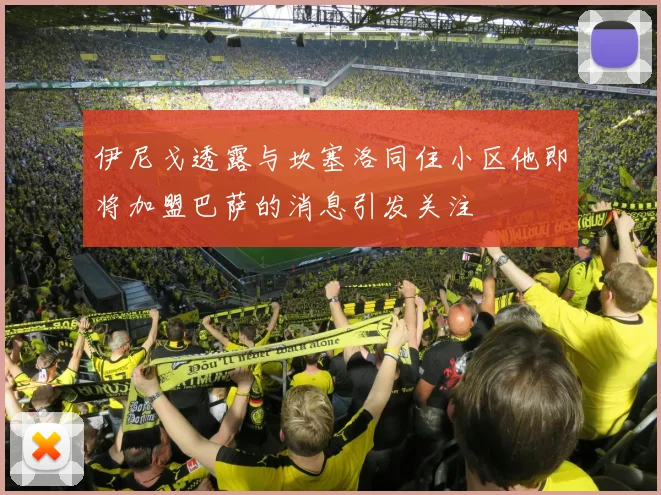伊尼戈透露与坎塞洛同住小区他即将加盟巴萨的消息引发关注